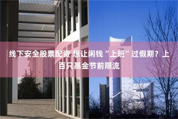 线下安全股票配资 想让闲钱“上班”过假期?上百只基金节前限流