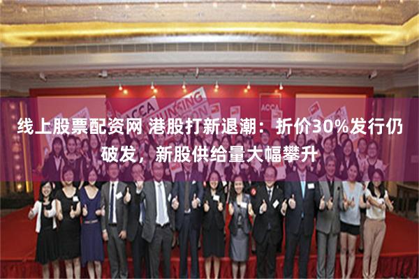 线上股票配资网 港股打新退潮：折价30%发行仍破发，新股供给量大幅攀升