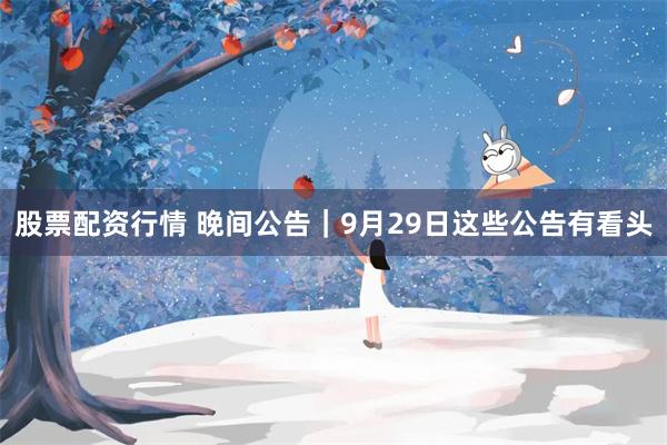 股票配资行情 晚间公告｜9月29日这些公告有看头