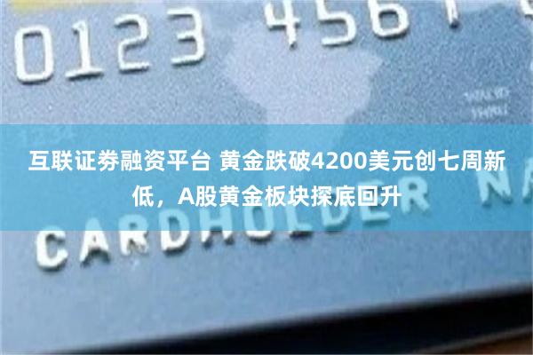 互联证劵融资平台 黄金跌破4200美元创七周新低，A股黄金板块探底回升
