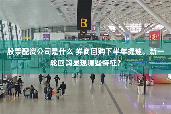 股票配资公司是什么 券商回购下半年提速，新一轮回购显现哪些特征？