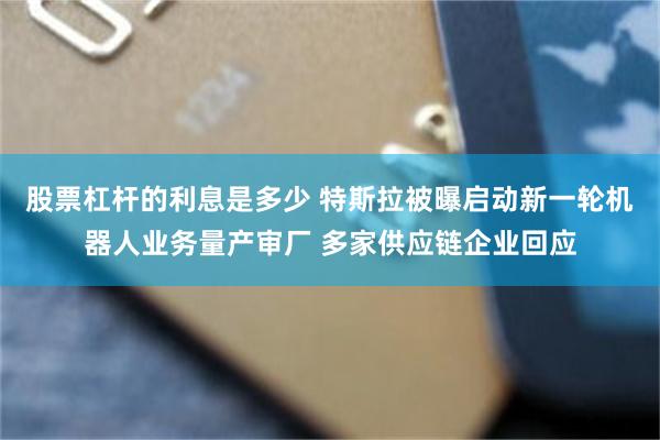 股票杠杆的利息是多少 特斯拉被曝启动新一轮机器人业务量产审厂 多家供应链企业回应
