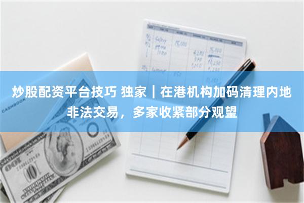 炒股配资平台技巧 独家｜在港机构加码清理内地非法交易，多家收紧部分观望