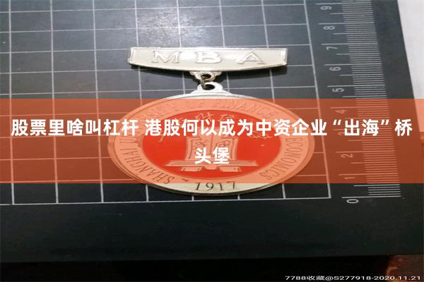 股票里啥叫杠杆 港股何以成为中资企业“出海”桥头堡
