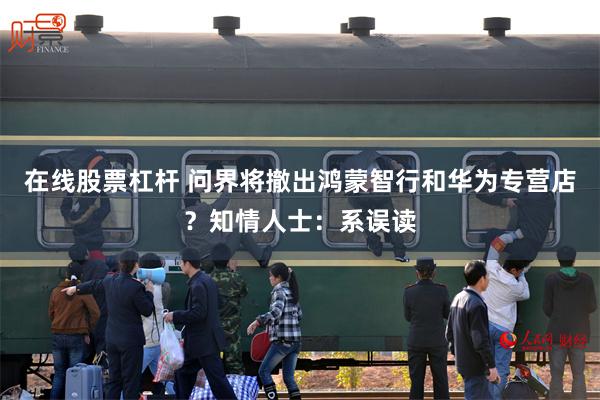 在线股票杠杆 问界将撤出鸿蒙智行和华为专营店？知情人士：系误读