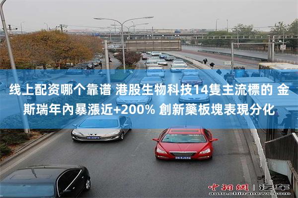 线上配资哪个靠谱 港股生物科技14隻主流標的 金斯瑞年內暴漲近+200% 創新藥板塊表現分化
