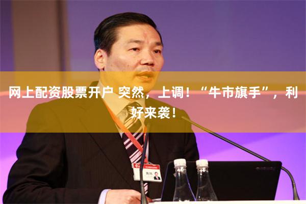 网上配资股票开户 突然，上调！“牛市旗手”，利好来袭！