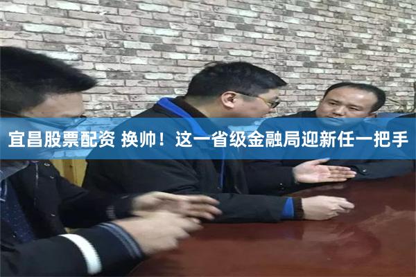 宜昌股票配资 换帅！这一省级金融局迎新任一把手