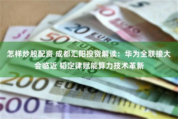 怎样炒股配资 成都汇阳投资解读：华为全联接大会临近 韬定律赋能算力技术革新