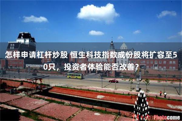 怎样申请杠杆炒股 恒生科技指数成份股将扩容至50只，投资者体验能否改善？