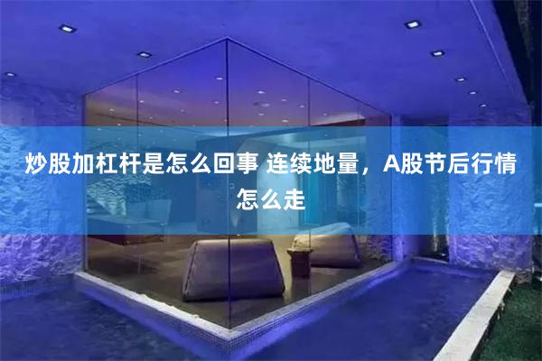 炒股加杠杆是怎么回事 连续地量，A股节后行情怎么走