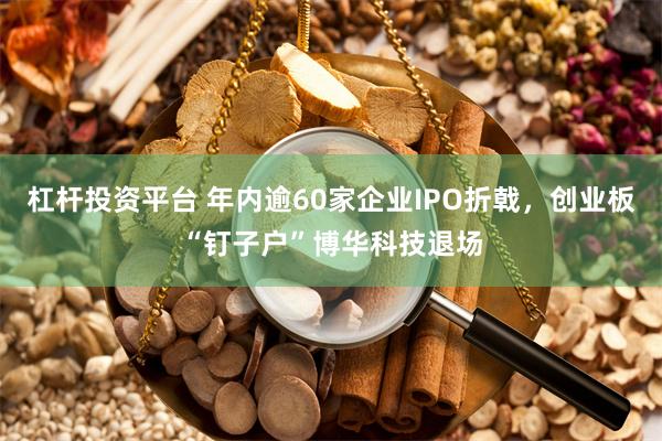 杠杆投资平台 年内逾60家企业IPO折戟，创业板“钉子户”博华科技退场