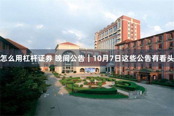 怎么用杠杆证券 晚间公告|10月7日这些公告有看头