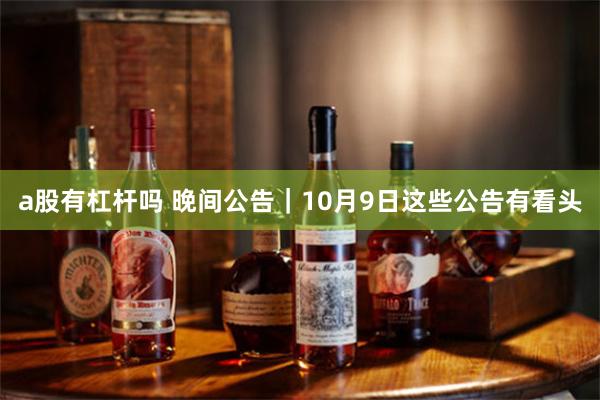 a股有杠杆吗 晚间公告｜10月9日这些公告有看头