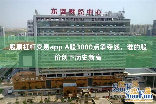 股票杠杆交易app A股3800点争夺战，谁的股价创下历史新高