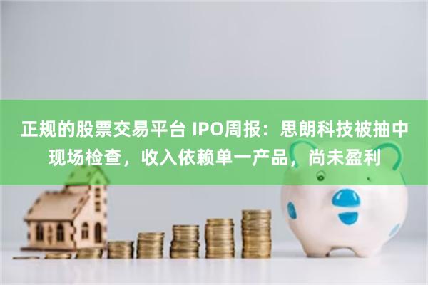 正规的股票交易平台 IPO周报：思朗科技被抽中现场检查，收入依赖单一产品，尚未盈利