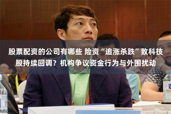 股票配资的公司有哪些 险资“追涨杀跌”致科技股持续回调？机构争议资金行为与外围扰动