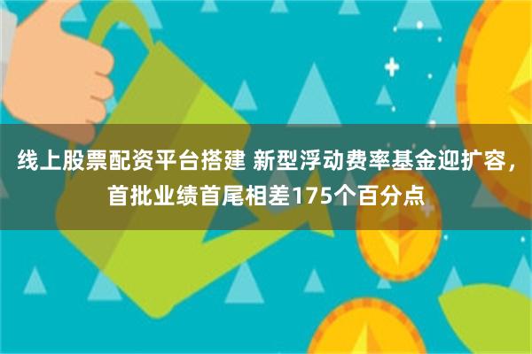 线上股票配资平台搭建 新型浮动费率基金迎扩容，首批业绩首尾相差175个百分点