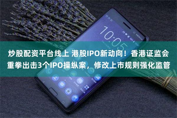 炒股配资平台线上 港股IPO新动向！香港证监会重拳出击3个IPO操纵案，修改上市规则强化监管