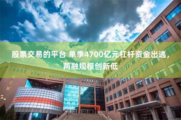 股票交易的平台 单季4700亿元杠杆资金出逃，两融规模创新低