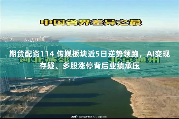 期货配资114 传媒板块近5日逆势领跑，AI变现存疑、多股涨停背后业绩承压