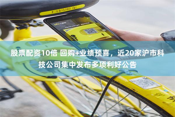 股票配资10倍 回购+业绩预喜，近20家沪市科技公司集中发布多项利好公告
