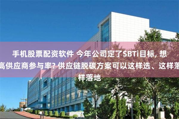 手机股票配资软件 今年公司定了SBTi目标, 想提高供应商参与率? 供应链脱碳方案可以这样选、这样落地