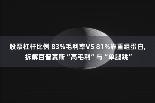 股票杠杆比例 83%毛利率VS 81%靠重组蛋白, 拆解百普赛斯“高毛利”与“单腿跳”