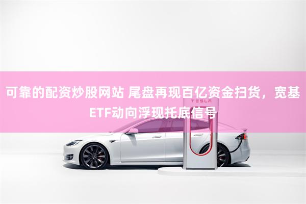 可靠的配资炒股网站 尾盘再现百亿资金扫货,宽基ETF动向浮现托底信号