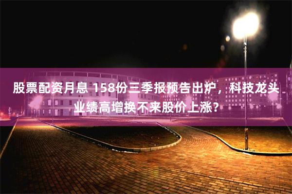 股票配资月息 158份三季报预告出炉,科技龙头业绩高增换不来股价上涨?