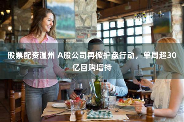 股票配资温州 A股公司再掀护盘行动，单周超30亿回购增持