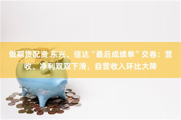 做期货配资 东兴、信达“最后成绩单”交卷：营收、净利双双下滑，自营收入环比大降
