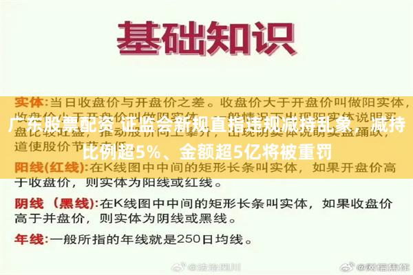 广东股票配资 证监会新规直指违规减持乱象，减持比例超5%、金额超5亿将被重罚