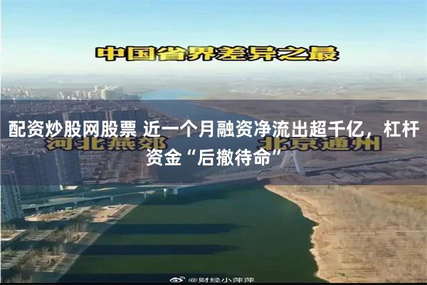 配资炒股网股票 近一个月融资净流出超千亿，杠杆资金“后撤待命”