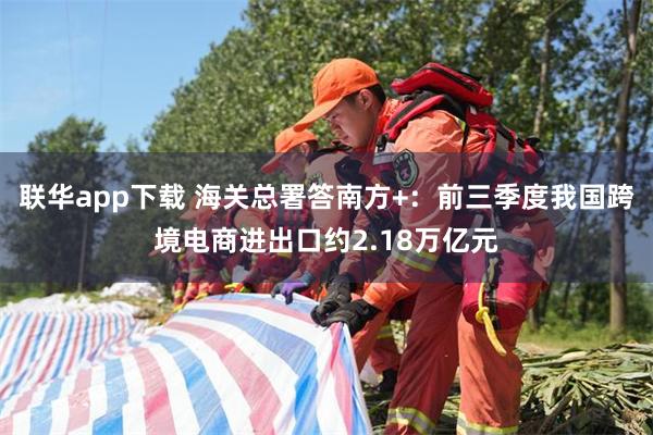 联华app下载 海关总署答南方+：前三季度我国跨境电商进出口约2.18万亿元