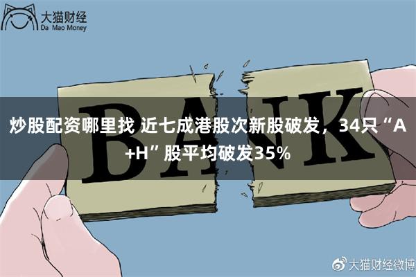 炒股配资哪里找 近七成港股次新股破发，34只“A+H”股平均破发35%