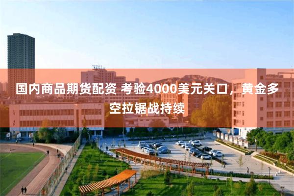 国内商品期货配资 考验4000美元关口，黄金多空拉锯战持续