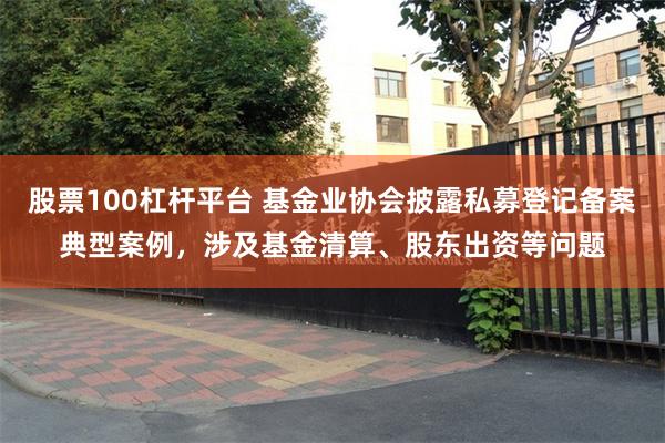 股票100杠杆平台 基金业协会披露私募登记备案典型案例，涉及基金清算、股东出资等问题