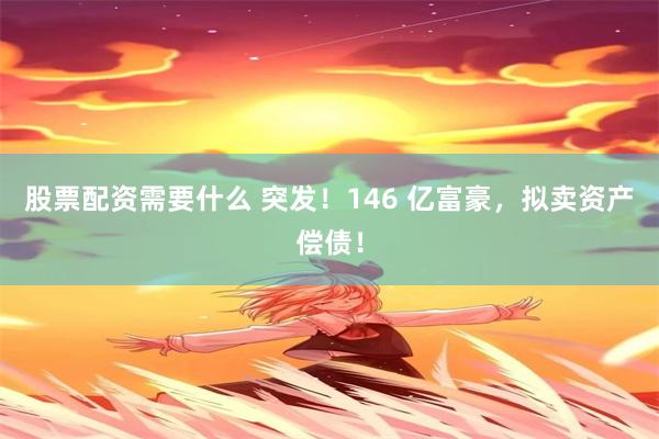 股票配资需要什么 突发！146 亿富豪，拟卖资产偿债！