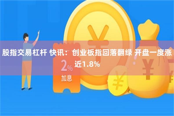 股指交易杠杆 快讯：创业板指回落翻绿 开盘一度涨近1.8%