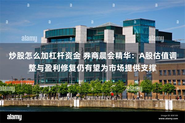 炒股怎么加杠杆资金 券商晨会精华：A股估值调整与盈利修复仍有望为市场提供支撑