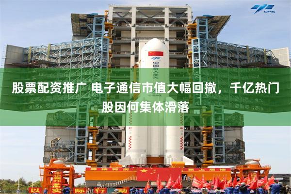 股票配资推广 电子通信市值大幅回撤，千亿热门股因何集体滑落