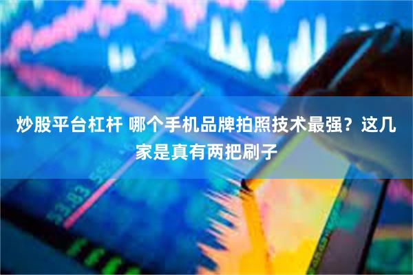 炒股平台杠杆 哪个手机品牌拍照技术最强？这几家是真有两把刷子