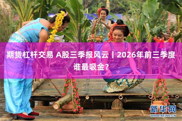 期货杠杆交易 A股三季报风云丨2026年前三季度谁最吸金?
