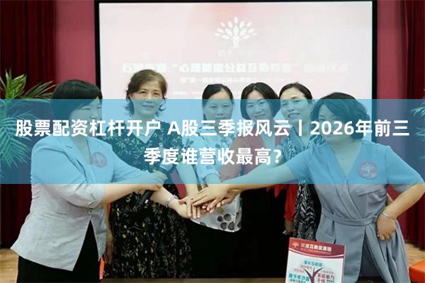 股票配资杠杆开户 A股三季报风云丨2026年前三季度谁营收最高？